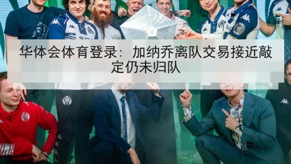 华体会体育登录: 加纳乔离队交易接近敲定仍未归队 华体会体育登录: 加纳乔离队交易接近敲定仍未归队