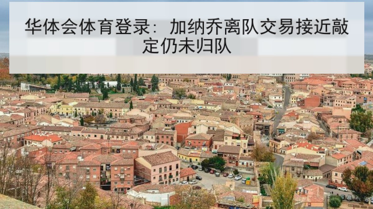华体会体育登录: 加纳乔离队交易接近敲定仍未归队