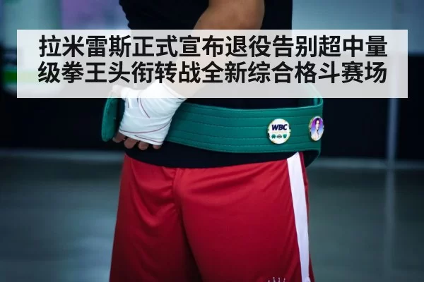 拉米雷斯正式宣布退役告别超中量级拳王头衔转战全新综合格斗赛场