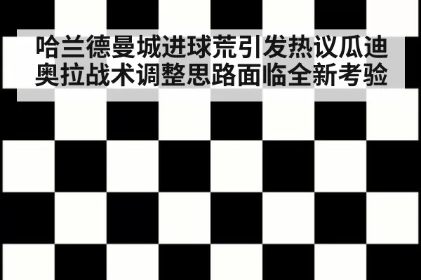 哈兰德曼城进球荒引发热议瓜迪奥拉战术调整思路面临全新考验