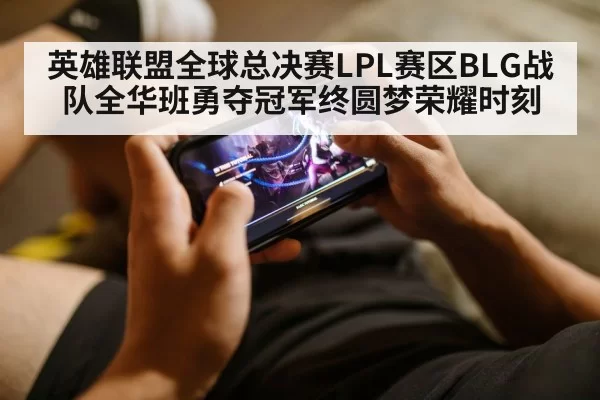 英雄联盟全球总决赛LPL赛区BLG战队全华班勇夺冠军终圆梦荣耀时刻
