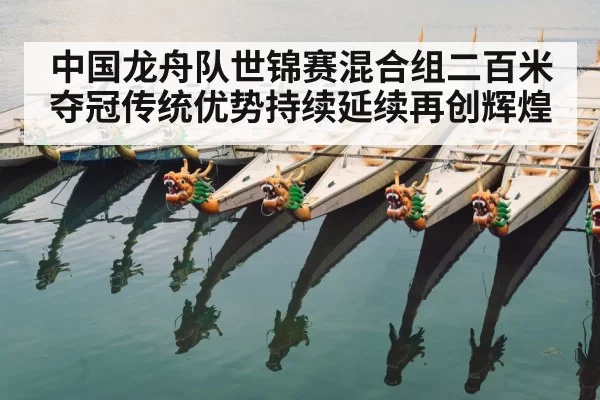 中国龙舟队世锦赛混合组二百米夺冠传统优势持续延续再创辉煌