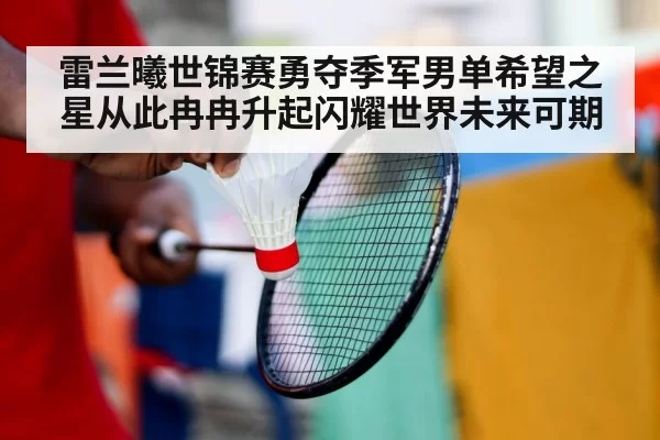 雷兰曦世锦赛勇夺季军男单希望之星从此冉冉升起闪耀世界未来可期
